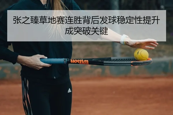 张之臻草地赛连胜背后发球稳定性提升成突破关键